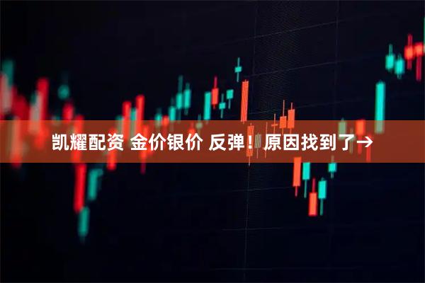 凯耀配资 金价银价 反弹！原因找到了→