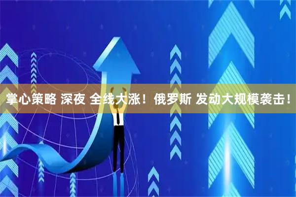 掌心策略 深夜 全线大涨！俄罗斯 发动大规模袭击！