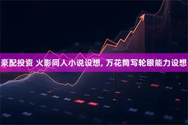 豪配投资 火影同人小说设想, 万花筒写轮眼能力设想