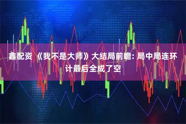 鑫配资 《我不是大师》大结局前瞻: 局中局连环计最后全成了空