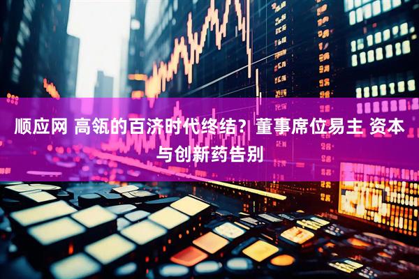 顺应网 高瓴的百济时代终结？董事席位易主 资本与创新药告别