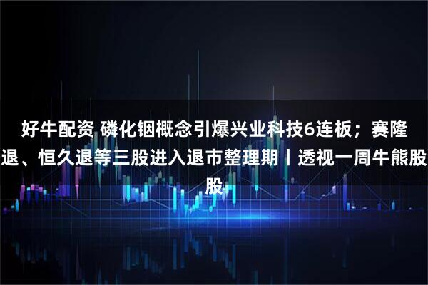 好牛配资 磷化铟概念引爆兴业科技6连板；赛隆退、恒久退等三股进入退市整理期丨透视一周牛熊股