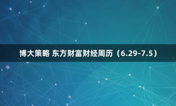 博大策略 东方财富财经周历（6.29-7.5）