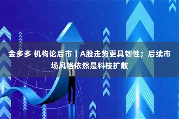 金多多 机构论后市丨A股走势更具韧性；后续市场风格依然是科技扩散