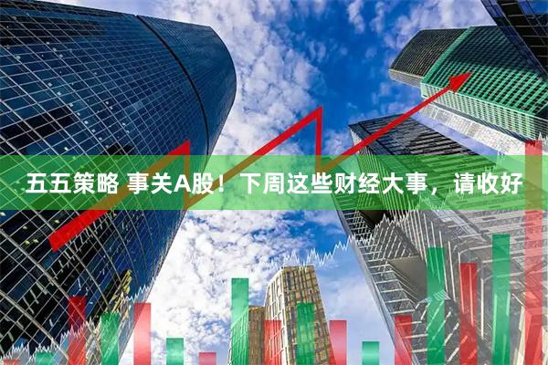 五五策略 事关A股！下周这些财经大事，请收好