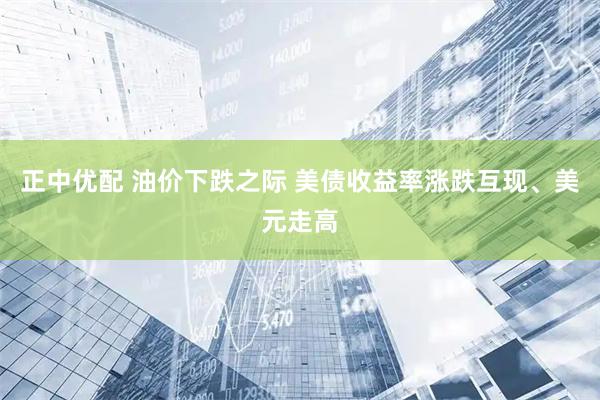 正中优配 油价下跌之际 美债收益率涨跌互现、美元走高