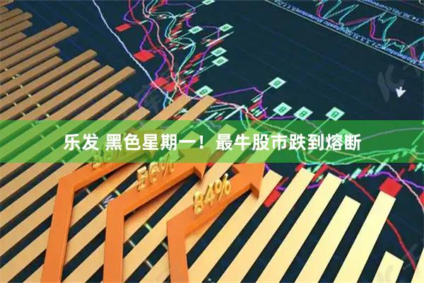 乐发 黑色星期一!最牛股市跌到熔断