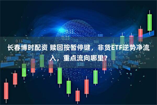 长春博时配资 赎回按暂停键，非货ETF逆势净流入，重点流向哪里？