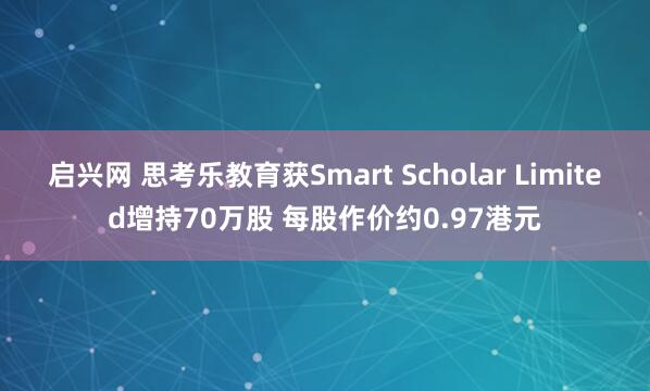 启兴网 思考乐教育获Smart Scholar Limited增持70万股 每股作价约0.97港元