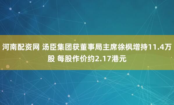 河南配资网 汤臣集团获董事局主席徐枫增持11.4万股 每股作价约2.17港元