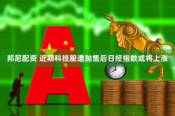 邦尼配资 近期科技股遭抛售后日经指数或将上涨