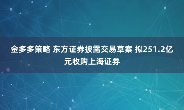 金多多策略 东方证券披露交易草案 拟251.2亿元收购上海证券