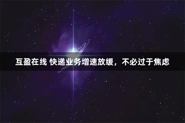 互盈在线 快递业务增速放缓，不必过于焦虑