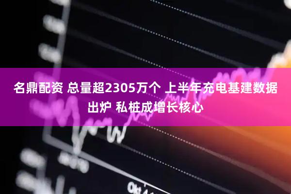 名鼎配资 总量超2305万个 上半年充电基建数据出炉 私桩成增长核心