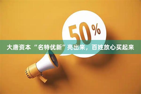 大唐资本 “名特优新”亮出来，百姓放心买起来