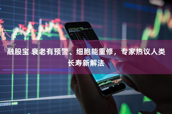 融股宝 衰老有预警、细胞能重修，专家热议人类长寿新解法