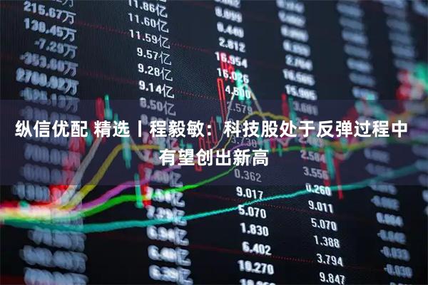 纵信优配 精选丨程毅敏：科技股处于反弹过程中 有望创出新高