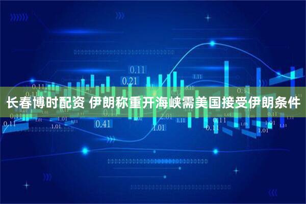 长春博时配资 伊朗称重开海峡需美国接受伊朗条件