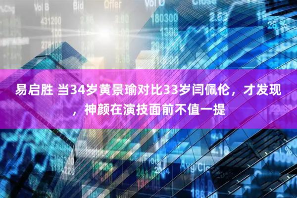 易启胜 当34岁黄景瑜对比33岁闫佩伦，才发现，神颜在演技面前不值一提